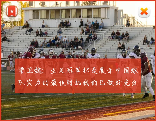 常卫魏：女足冠军杯是展示中国球队实力的最佳时机我们已做好充分准备