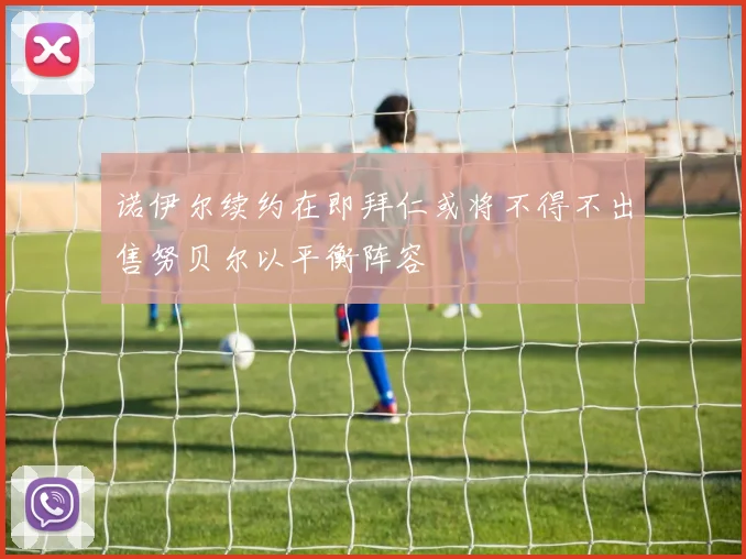 诺伊尔续约在即拜仁或将不得不出售努贝尔以平衡阵容