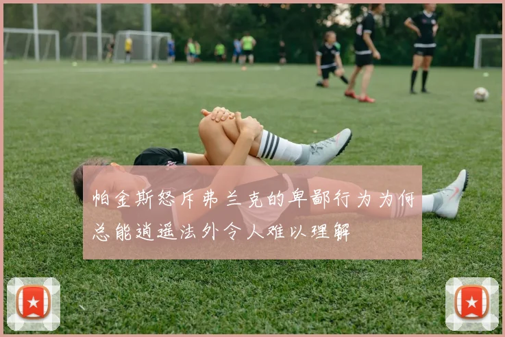 帕金斯怒斥弗兰克的卑鄙行为为何总能逍遥法外令人难以理解