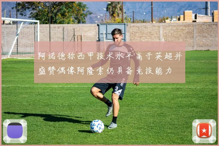 阿诺德称西甲技术水平高于英超并盛赞偶像阿隆索仍具备竞技能力