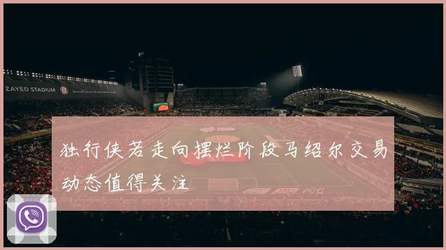 独行侠若走向摆烂阶段马绍尔交易动态值得关注