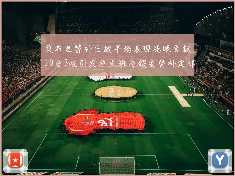 莫布里替补出战半场表现亮眼贡献10分3板引发学文班与锡安替补定律探讨