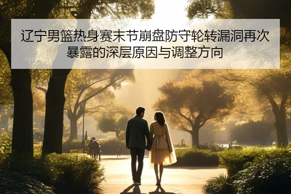 辽宁男篮热身赛末节崩盘防守轮转漏洞再次暴露的深层原因与调整方向